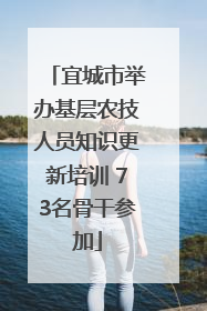 宜城市举办基层农技人员知识更新培训 73名骨干参加